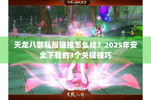 天龙八部私服链接怎么找?2025年安全下载的3个关键技巧 天龙八部私服链接怎么找?2025年安全下载的3个关键技巧
