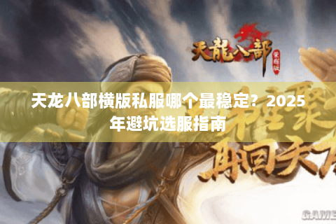 天龙八部横版私服哪个最稳定?2025年避坑选服指南 天龙八部横版私服哪个最稳定?2025年避坑选服指南