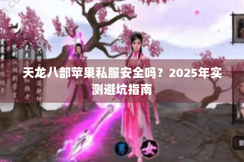 天龙八部苹果私服安全吗?2025年实测避坑指南 天龙八部苹果私服安全吗?2025年实测避坑指南