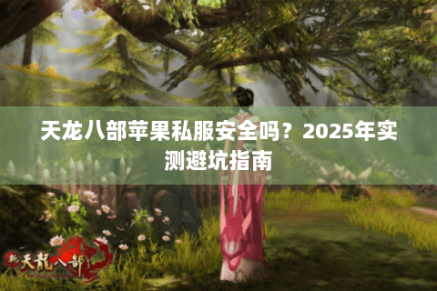 天龙八部苹果私服安全吗?2025年实测避坑指南 天龙八部苹果私服安全吗?2025年实测避坑指南