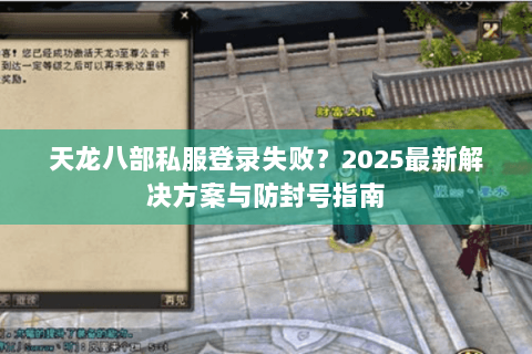 天龙八部私服登录失败?2025最新解决方案与防封号指南 天龙八部私服登录失败?2025最新解决方案与防封号指南