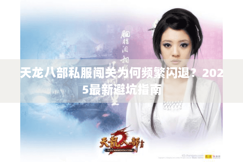 天龙八部私服闯关为何频繁闪退？2025最新避坑指南