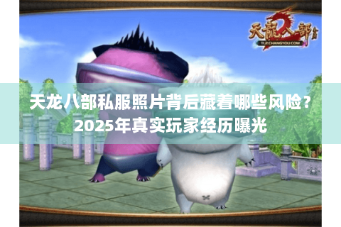 天龙八部私服照片背后藏着哪些风险?2025年真实玩家经历曝光 天龙八部私服照片背后藏着哪些风险?2025年真实玩家经历曝光