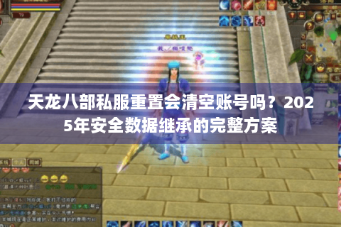 天龙八部私服重置会清空账号吗？2025年安全数据继承的完整方案