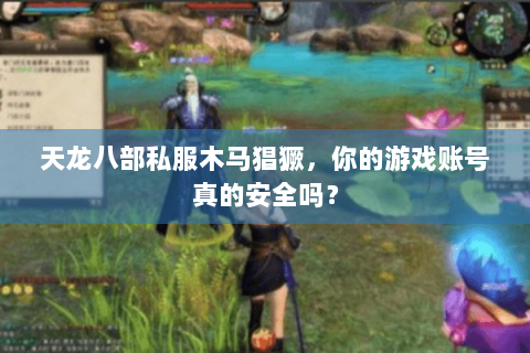 天龙八部私服木马猖獗，你的游戏账号真的安全吗？