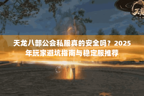 天龙八部公会私服真的安全吗？2025年玩家避坑指南与稳定服推荐
