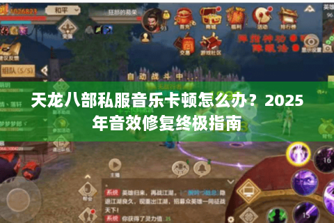 天龙八部私服音乐卡顿怎么办?2025年音效修复终极指南 天龙八部私服音乐卡顿怎么办?2025年音效修复终极指南