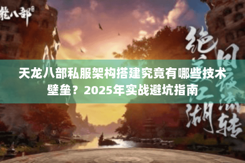 天龙八部私服架构搭建究竟有哪些技术壁垒？2025年实战避坑指南
