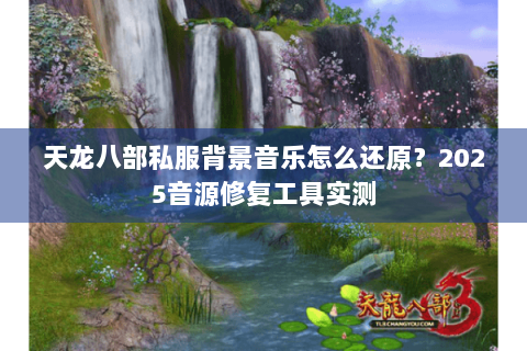天龙八部私服背景音乐怎么还原？2025音源修复工具实测