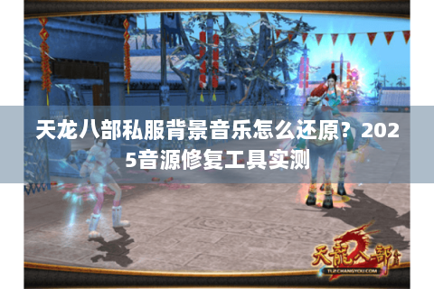 天龙八部私服背景音乐怎么还原？2025音源修复工具实测