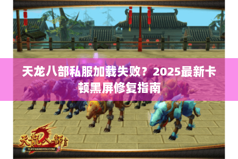 天龙八部私服加载失败?2025最新卡顿黑屏修复指南 天龙八部私服加载失败?2025最新卡顿黑屏修复指南