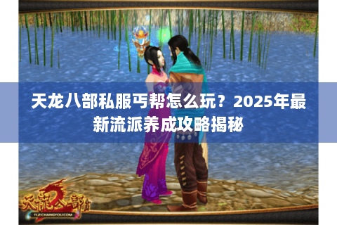 天龙八部私服丐帮怎么玩?2025年最新流派养成攻略揭秘 天龙八部私服丐帮怎么玩?2025年最新流派养成攻略揭秘