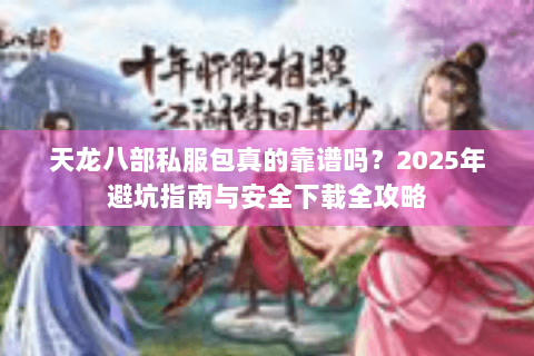 天龙八部私服包真的靠谱吗?2025年避坑指南与安全下载全攻略 天龙八部私服包真的靠谱吗?2025年避坑指南与安全下载全攻略
