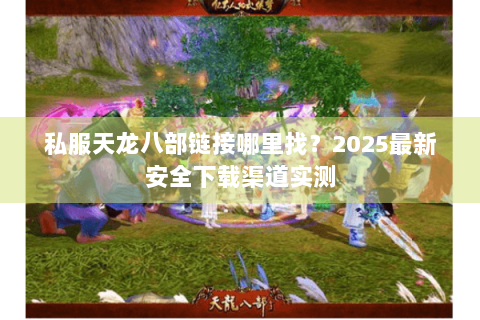 私服天龙八部链接哪里找？2025最新安全下载渠道实测