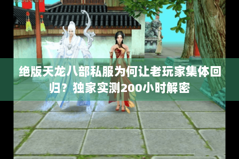 绝版天龙八部私服为何让老玩家集体回归?独家实测200小时解密 绝版天龙八部私服为何让老玩家集体回归?独家实测200小时解密