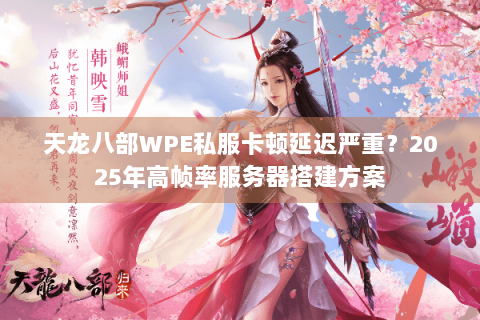 天龙八部WPE私服卡顿延迟严重?2025年高帧率服务器搭建方案 天龙八部WPE私服卡顿延迟严重?2025年高帧率服务器搭建方案
