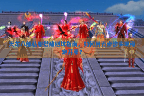 天龙八部私服搭建避坑指南,如何用五步法实现稳定开服? 天龙八部私服搭建避坑指南,如何用五步法实现稳定开服?