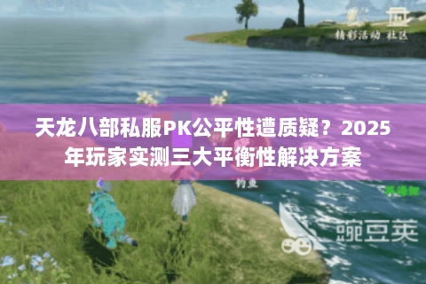 天龙八部私服PK公平性遭质疑?2025年玩家实测三大平衡性解决方案 天龙八部私服PK公平性遭质疑?2025年玩家实测三大平衡性解决方案