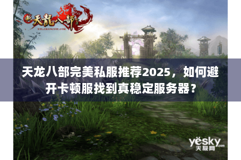 天龙八部完美私服推荐2025，如何避开卡顿服找到真稳定服务器？