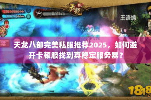 天龙八部完美私服推荐2025，如何避开卡顿服找到真稳定服务器？
