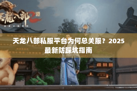 天龙八部私服平台为何总关服？2025最新防踩坑指南