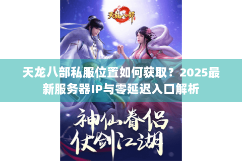天龙八部私服位置如何获取?2025最新服务器IP与零延迟入口解析 天龙八部私服位置如何获取?2025最新服务器IP与零延迟入口解析