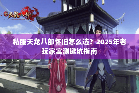私服天龙八部怀旧怎么选?2025年老玩家实测避坑指南 私服天龙八部怀旧怎么选?2025年老玩家实测避坑指南