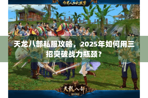 天龙八部私服攻略,2025年如何用三招突破战力瓶颈? 天龙八部私服攻略,2025年如何用三招突破战力瓶颈?