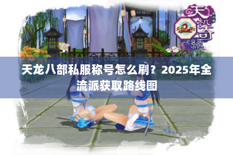 天龙八部私服称号怎么刷?2025年全流派获取路线图 天龙八部私服称号怎么刷?2025年全流派获取路线图