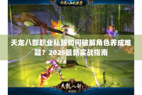 天龙八部职业私服如何破解角色养成难题?2025最新实战指南 天龙八部职业私服如何破解角色养成难题?2025最新实战指南