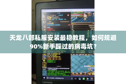 天龙八部私服安装最稳教程，如何规避90%新手踩过的病毒坑？