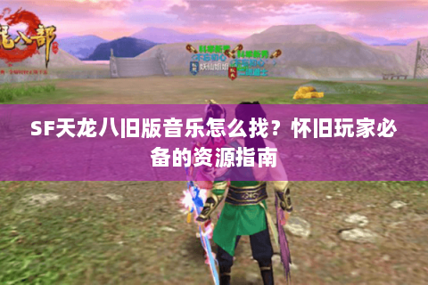 SF天龙八旧版音乐怎么找?怀旧玩家必备的资源指南 SF天龙八旧版音乐怎么找?怀旧玩家必备的资源指南