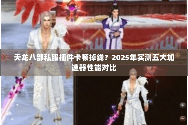 天龙八部私服插件卡顿掉线？2025年实测五大加速器性能对比