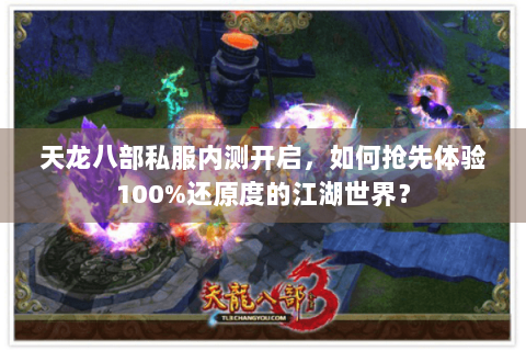 天龙八部私服内测开启，如何抢先体验100%还原度的江湖世界？
