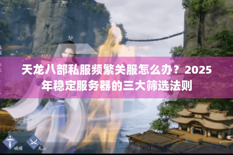 天龙八部私服频繁关服怎么办？2025年稳定服务器的三大筛选法则
