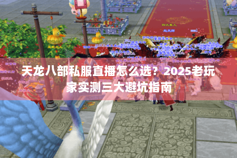 天龙八部私服直播怎么选？2025老玩家实测三大避坑指南