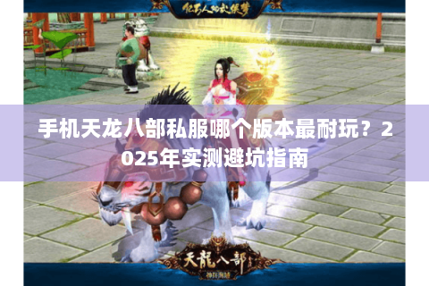 手机天龙八部私服哪个版本最耐玩？2025年实测避坑指南