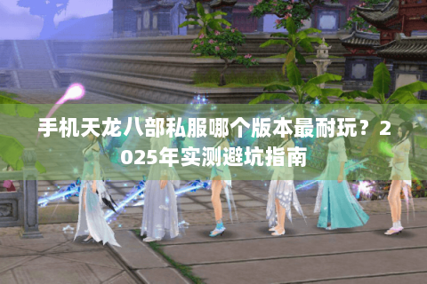 手机天龙八部私服哪个版本最耐玩？2025年实测避坑指南