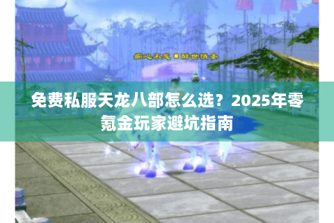 免费私服天龙八部怎么选?2025年零氪金玩家避坑指南 免费私服天龙八部怎么选?2025年零氪金玩家避坑指南