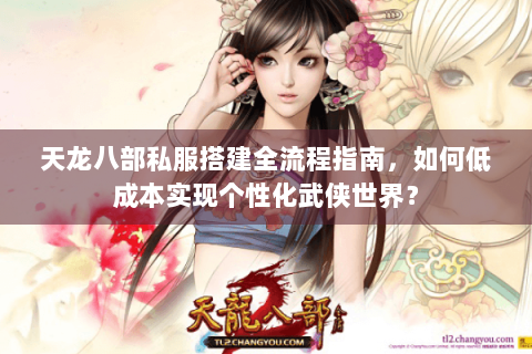 天龙八部私服搭建全流程指南，如何低成本实现个性化武侠世界？