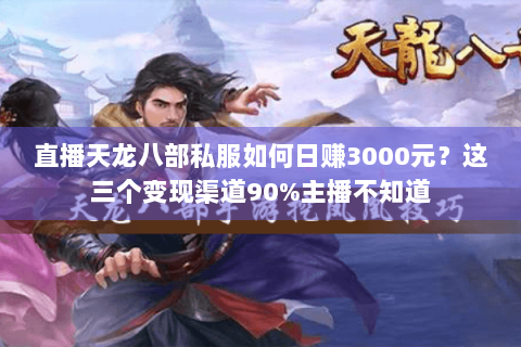 直播天龙八部私服如何日赚3000元？这三个变现渠道90%主播不知道