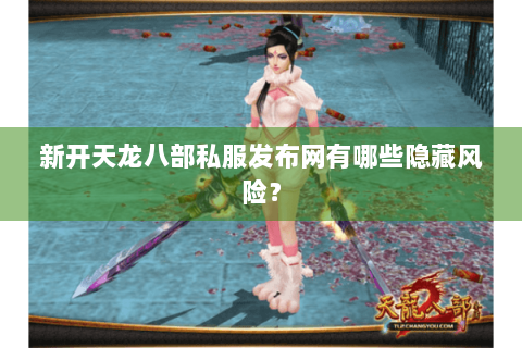 新开天龙八部私服发布网有哪些隐藏风险？