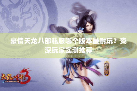 豪情天龙八部私服哪个版本最耐玩？资深玩家实测推荐