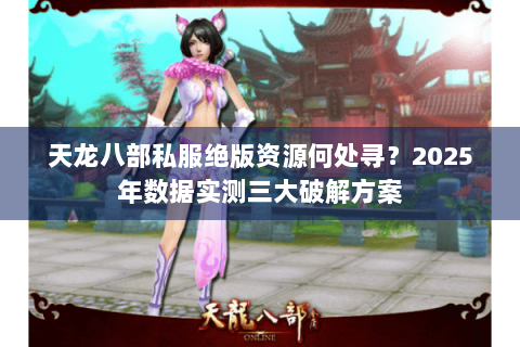 天龙八部私服绝版资源何处寻？2025年数据实测三大破解方案