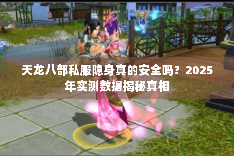 天龙八部私服隐身真的安全吗？2025年实测数据揭秘真相