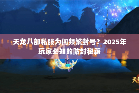 天龙八部私服为何频繁封号？2025年玩家必知的防封秘籍