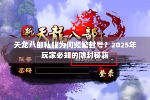 天龙八部私服为何频繁封号?2025年玩家必知的防封秘籍 天龙八部私服为何频繁封号?2025年玩家必知的防封秘籍