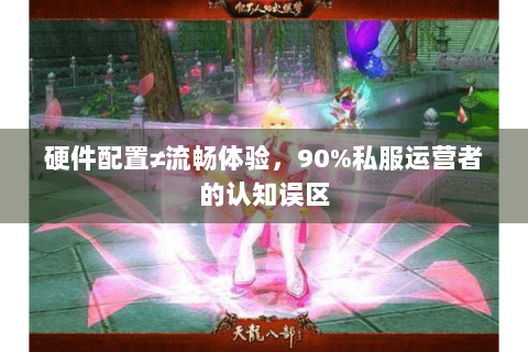 硬件配置≠流畅体验,90%私服运营者的认知误区 硬件配置≠流畅体验,90%私服运营者的认知误区