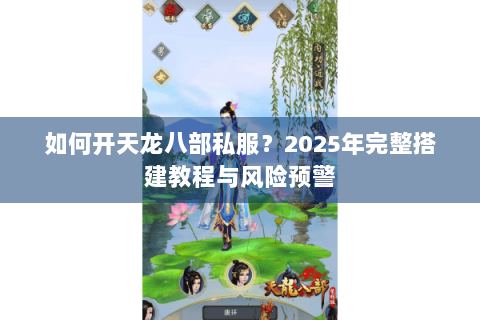 如何开天龙八部私服?2025年完整搭建教程与风险预警 如何开天龙八部私服?2025年完整搭建教程与风险预警