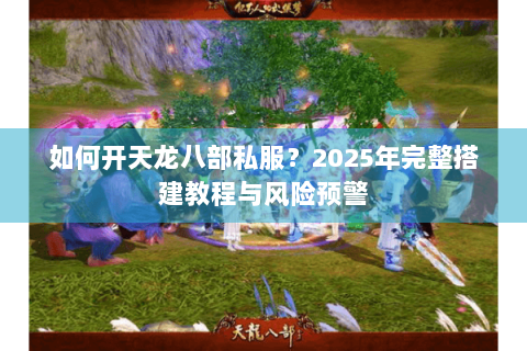 如何开天龙八部私服?2025年完整搭建教程与风险预警 如何开天龙八部私服?2025年完整搭建教程与风险预警